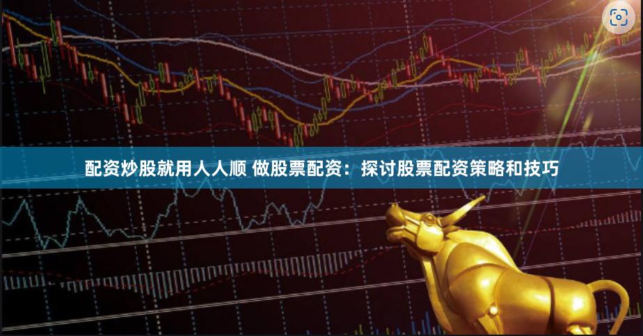 配资炒股就用人人顺 做股票配资：探讨股票配资策略和技巧
