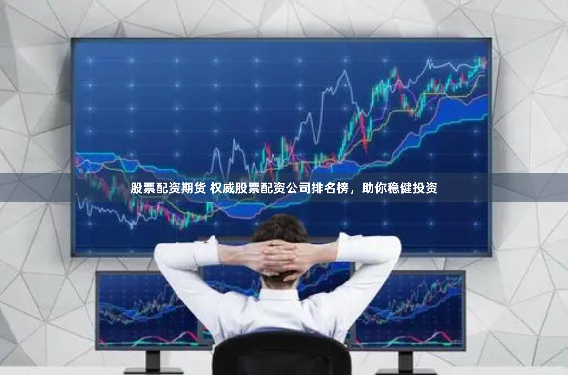 股票配资期货 权威股票配资公司排名榜，助你稳健投资