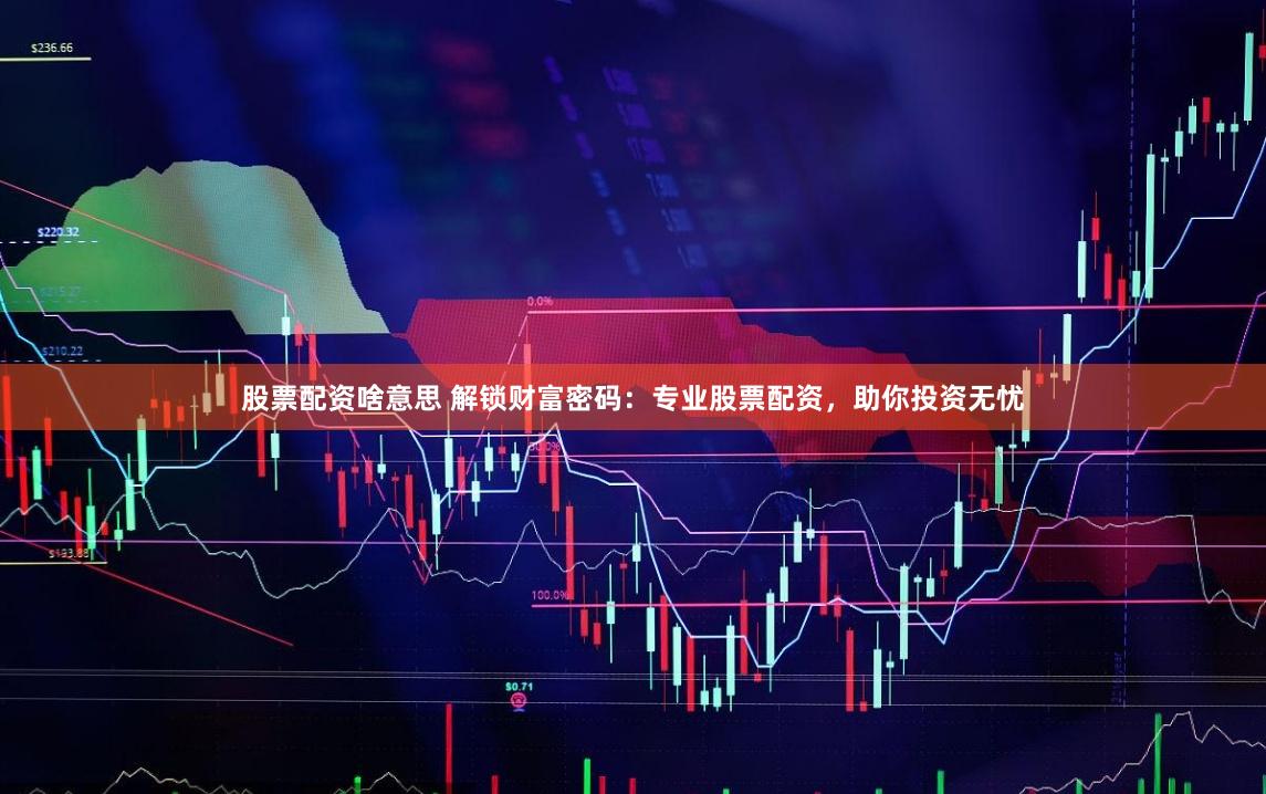 股票配资啥意思 解锁财富密码：专业股票配资，助你投资无忧