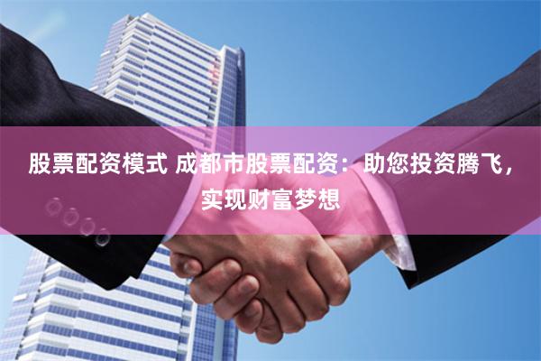 股票配资模式 成都市股票配资：助您投资腾飞，实现财富梦想