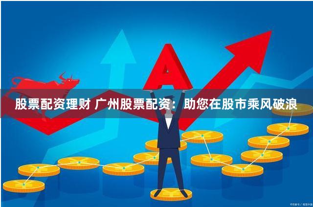 股票配资理财 广州股票配资：助您在股市乘风破浪
