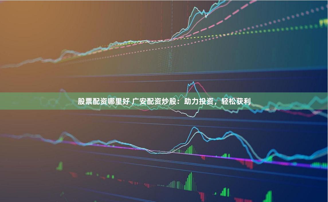 股票配资哪里好 广安配资炒股：助力投资，轻松获利