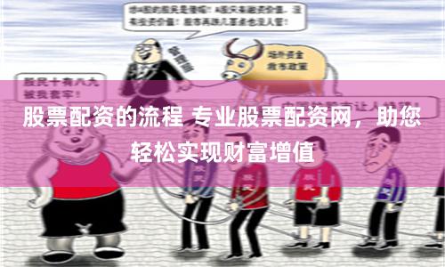 股票配资的流程 专业股票配资网，助您轻松实现财富增值