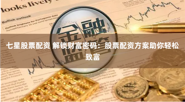 七星股票配资 解锁财富密码：股票配资方案助你轻松致富