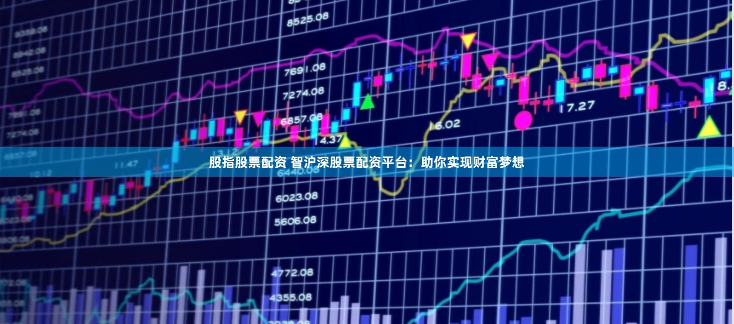 股指股票配资 智沪深股票配资平台：助你实现财富梦想