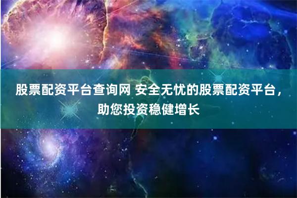 股票配资平台查询网 安全无忧的股票配资平台，助您投资稳健增长