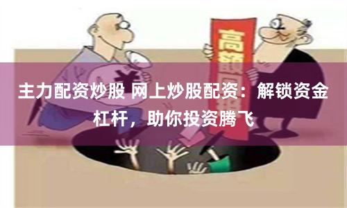 主力配资炒股 网上炒股配资：解锁资金杠杆，助你投资腾飞