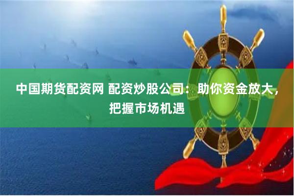 中国期货配资网 配资炒股公司：助你资金放大，把握市场机遇
