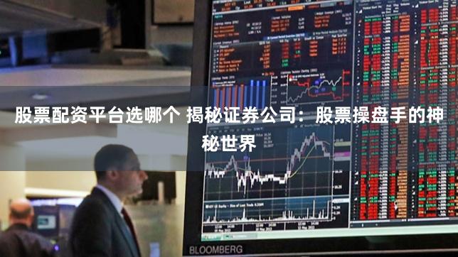 股票配资平台选哪个 揭秘证券公司：股票操盘手的神秘世界