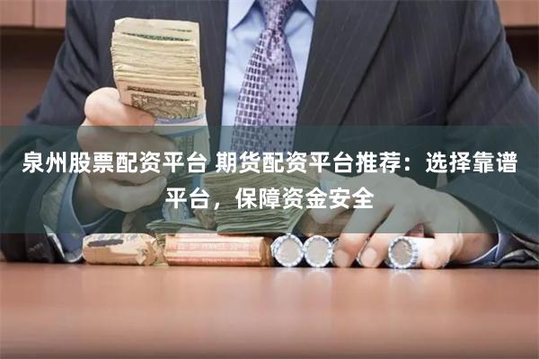 泉州股票配资平台 期货配资平台推荐：选择靠谱平台，保障资金安全