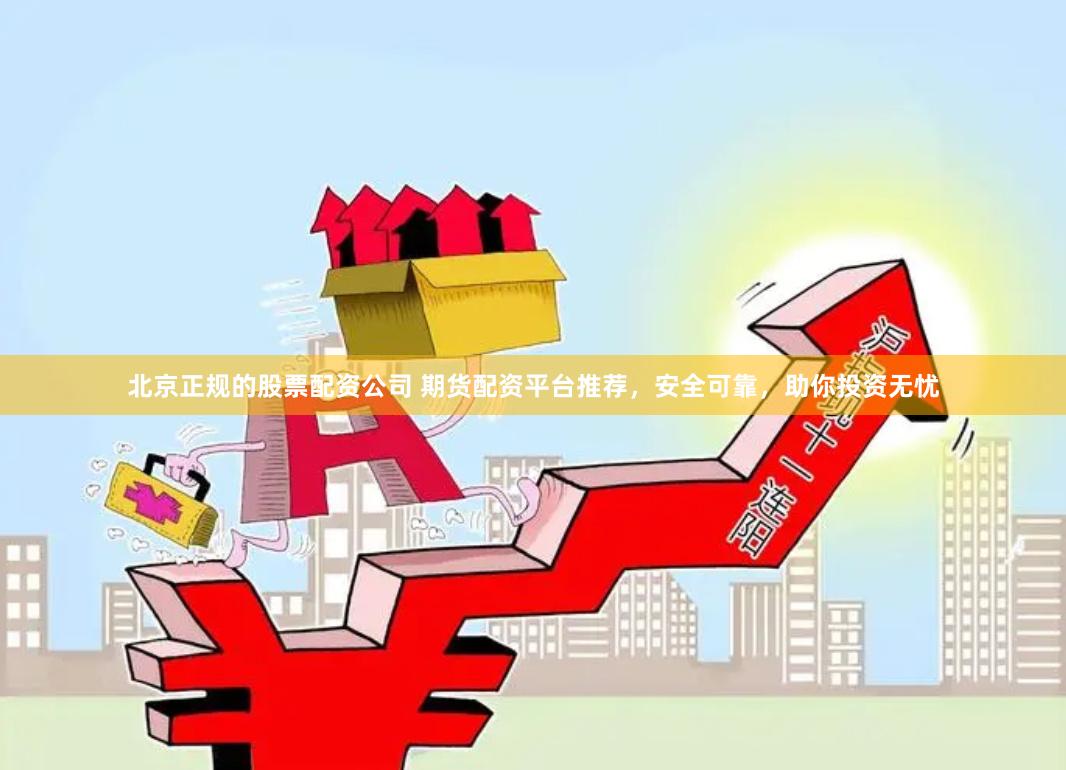 北京正规的股票配资公司 期货配资平台推荐，安全可靠，助你投资无忧