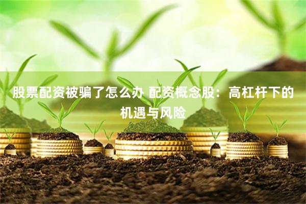 股票配资被骗了怎么办 配资概念股：高杠杆下的机遇与风险