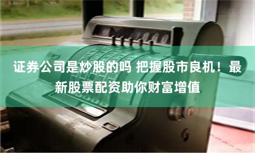 证券公司是炒股的吗 把握股市良机！最新股票配资助你财富增值