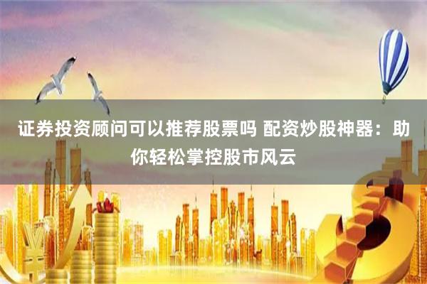 证券投资顾问可以推荐股票吗 配资炒股神器：助你轻松掌控股市风云