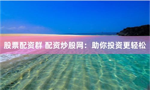 股票配资群 配资炒股网：助你投资更轻松