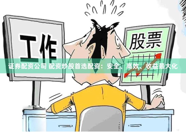 证券配资公司 配资炒股首选配资：安全、高效、收益最大化
