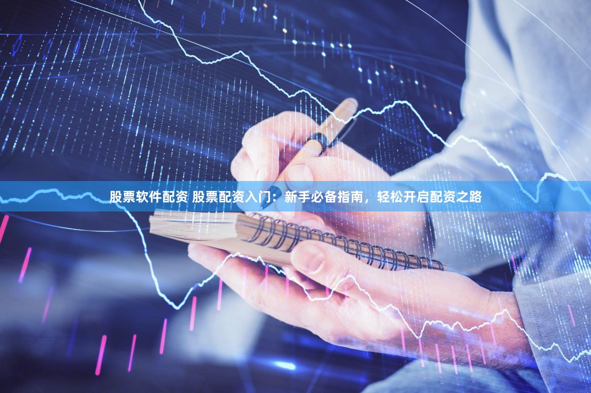 股票软件配资 股票配资入门：新手必备指南，轻松开启配资之路