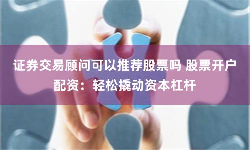 证券交易顾问可以推荐股票吗 股票开户配资：轻松撬动资本杠杆