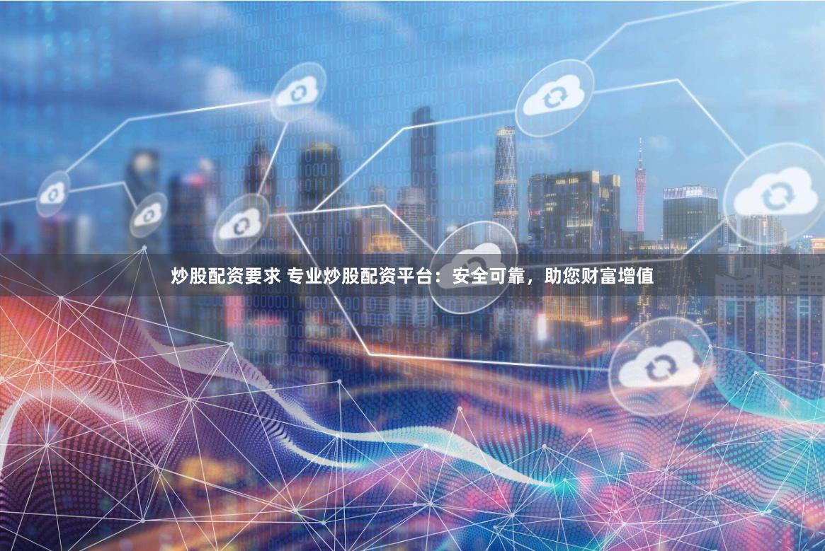 炒股配资要求 专业炒股配资平台：安全可靠，助您财富增值
