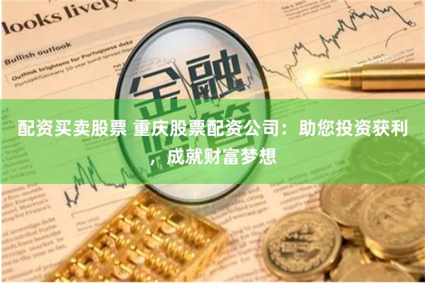 配资买卖股票 重庆股票配资公司：助您投资获利，成就财富梦想