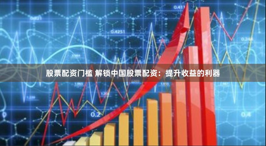 股票配资门槛 解锁中国股票配资：提升收益的利器