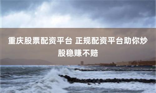 重庆股票配资平台 正规配资平台助你炒股稳赚不赔