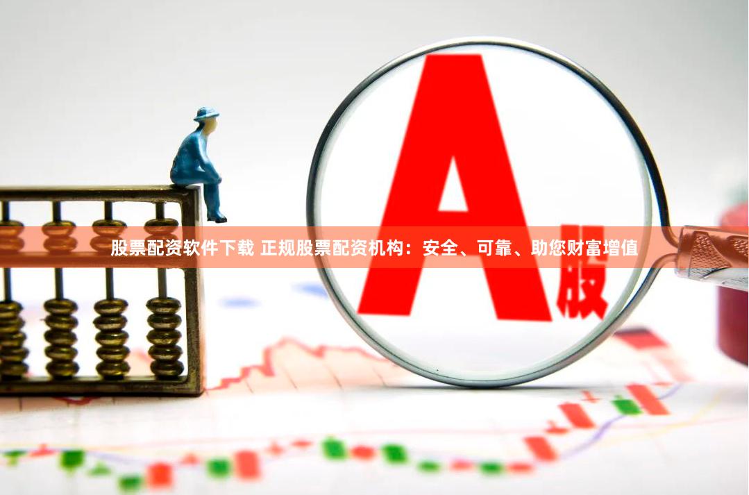 股票配资软件下载 正规股票配资机构：安全、可靠、助您财富增值