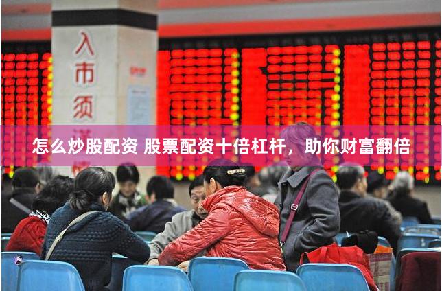 怎么炒股配资 股票配资十倍杠杆，助你财富翻倍