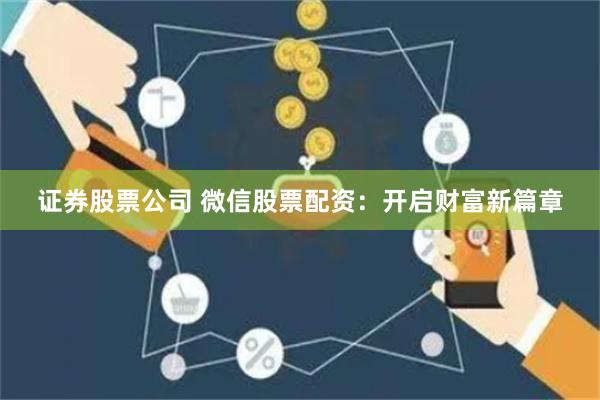 证券股票公司 微信股票配资：开启财富新篇章