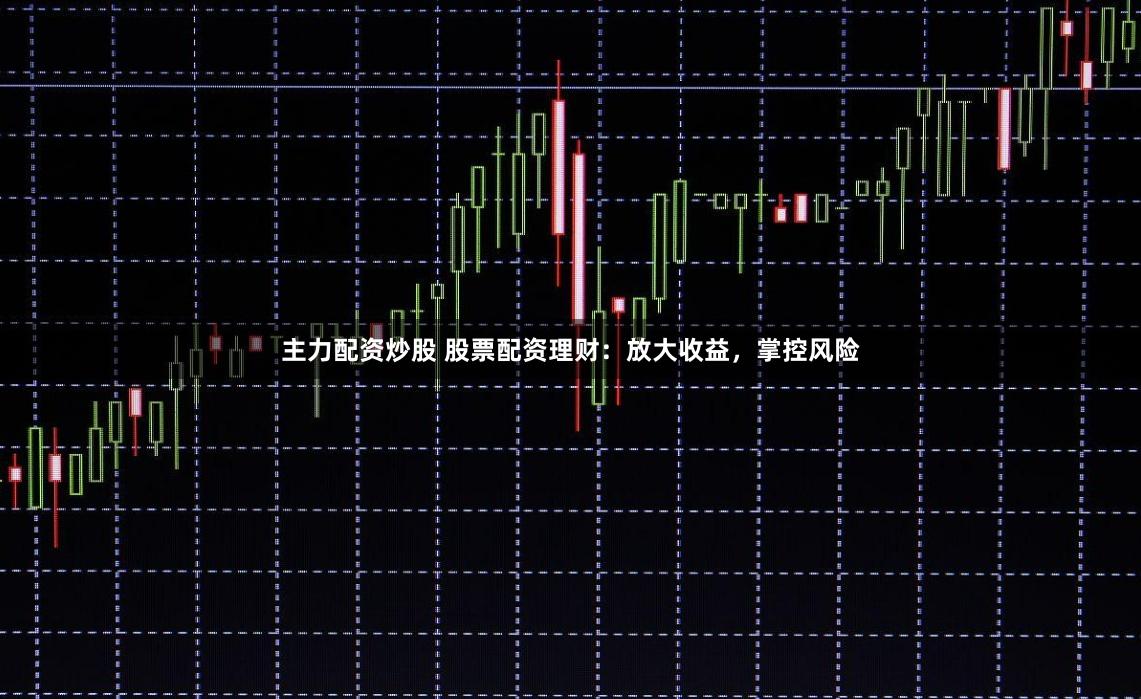 主力配资炒股 股票配资理财：放大收益，掌控风险