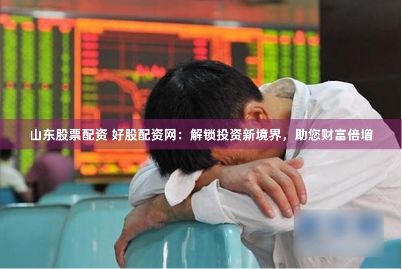 山东股票配资 好股配资网：解锁投资新境界，助您财富倍增