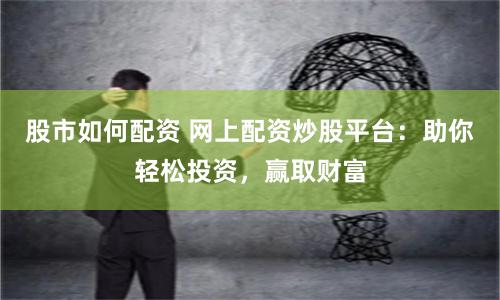 股市如何配资 网上配资炒股平台：助你轻松投资，赢取财富