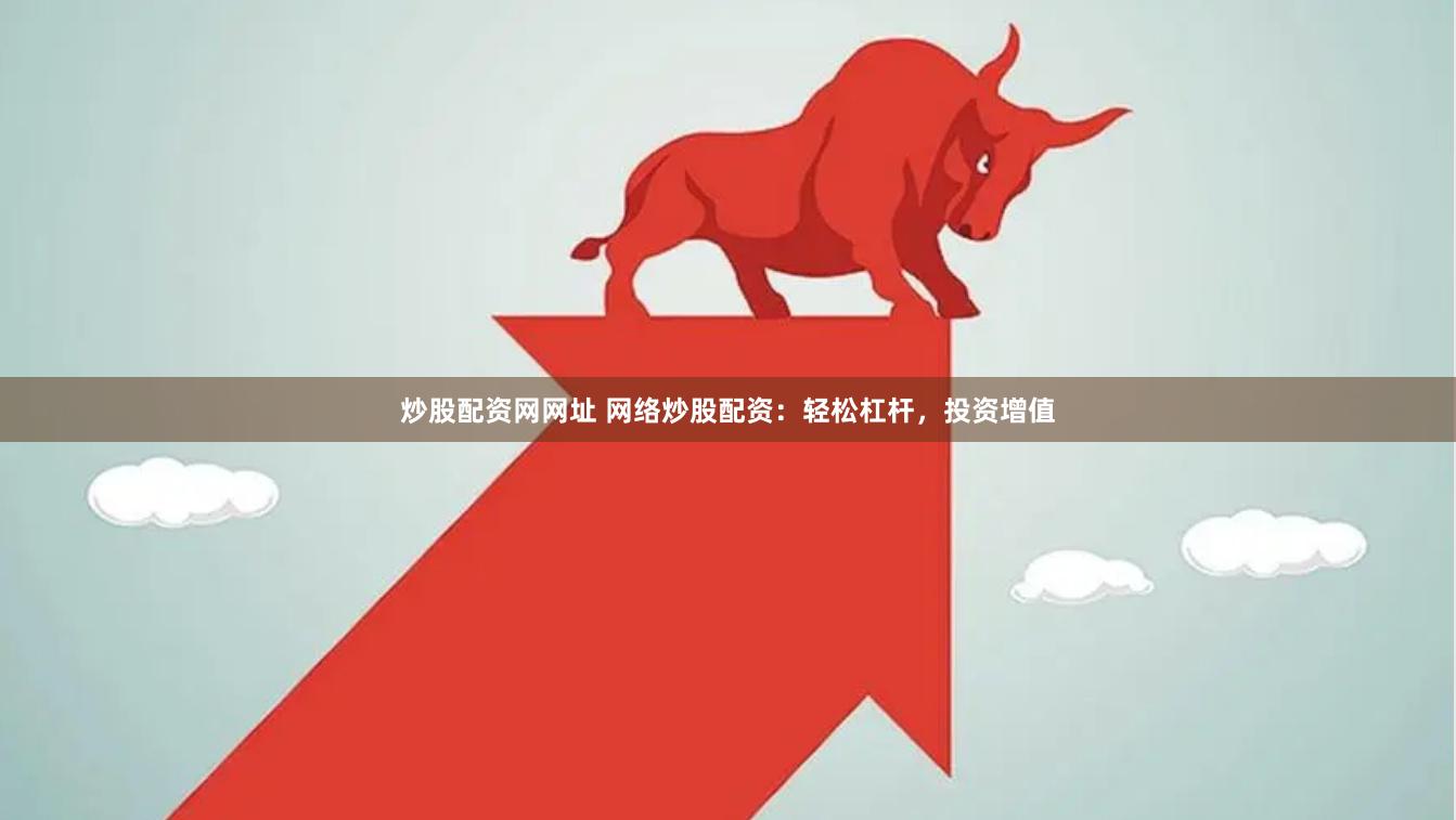 炒股配资网网址 网络炒股配资：轻松杠杆，投资增值