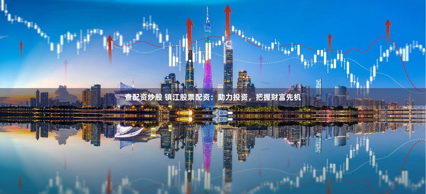 查配资炒股 镇江股票配资：助力投资，把握财富先机