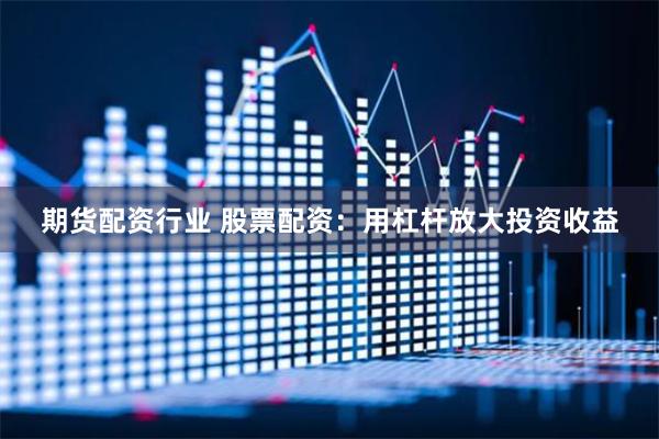 期货配资行业 股票配资：用杠杆放大投资收益