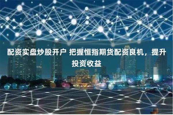 配资实盘炒股开户 把握恒指期货配资良机，提升投资收益