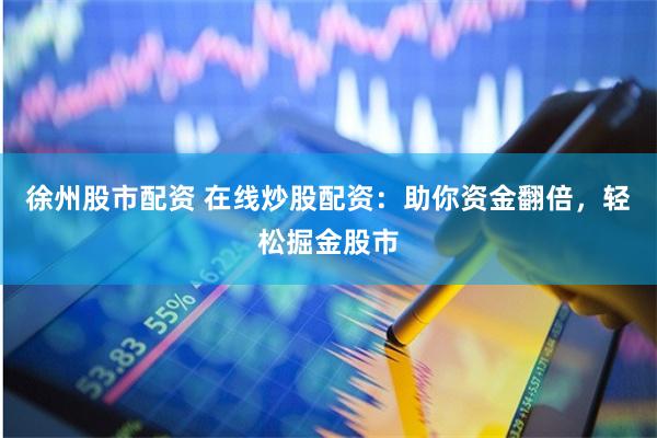 徐州股市配资 在线炒股配资：助你资金翻倍，轻松掘金股市