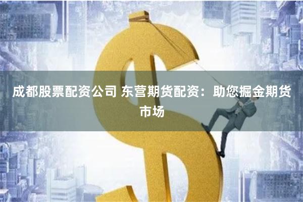 成都股票配资公司 东营期货配资：助您掘金期货市场