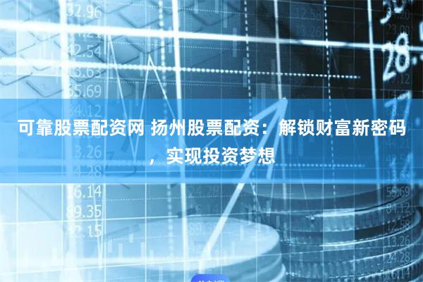 可靠股票配资网 扬州股票配资：解锁财富新密码，实现投资梦想