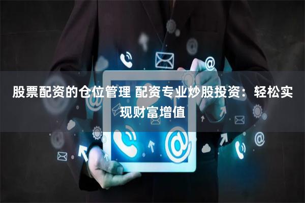 股票配资的仓位管理 配资专业炒股投资：轻松实现财富增值
