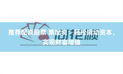 推荐配资股票 票配资：轻松撬动资本，实现财富增值