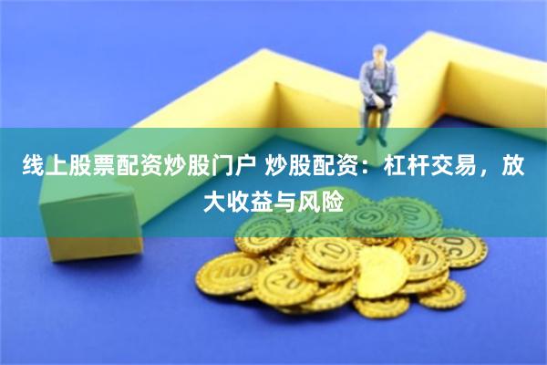 线上股票配资炒股门户 炒股配资：杠杆交易，放大收益与风险