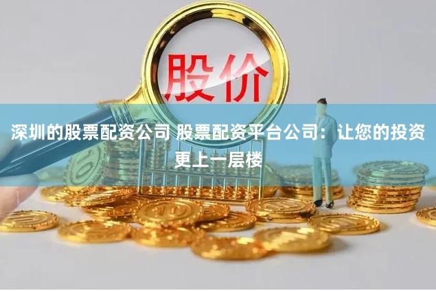 深圳的股票配资公司 股票配资平台公司：让您的投资更上一层楼