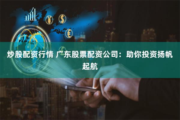 炒股配资行情 广东股票配资公司：助你投资扬帆起航