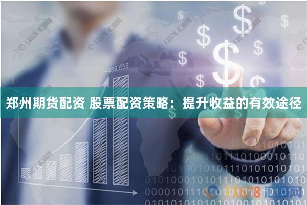 郑州期货配资 股票配资策略：提升收益的有效途径