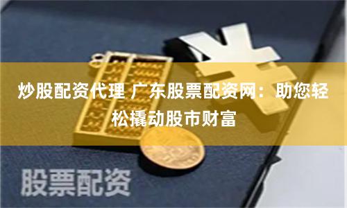 炒股配资代理 广东股票配资网：助您轻松撬动股市财富