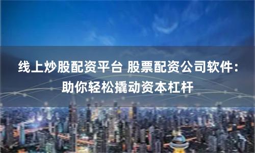 线上炒股配资平台 股票配资公司软件：助你轻松撬动资本杠杆