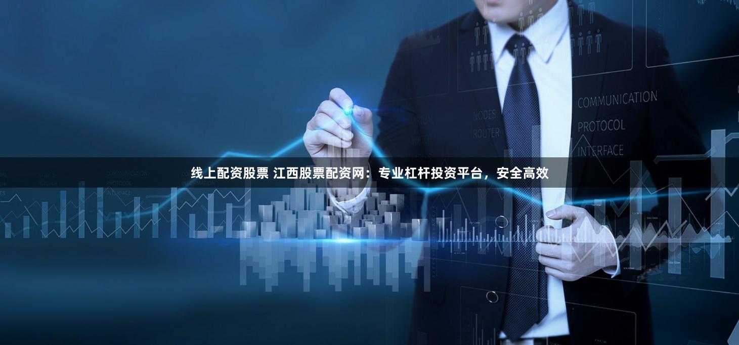 线上配资股票 江西股票配资网：专业杠杆投资平台，安全高效