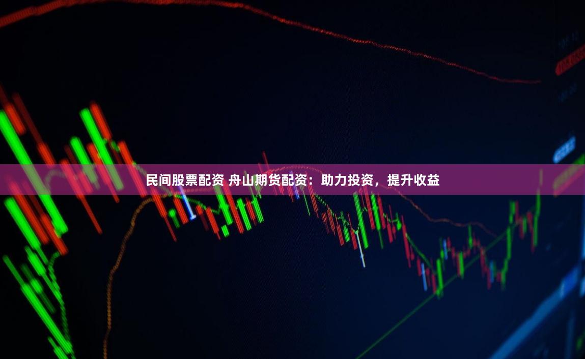 民间股票配资 舟山期货配资：助力投资，提升收益