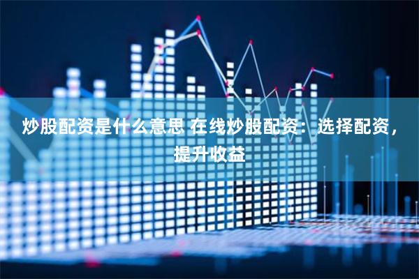 炒股配资是什么意思 在线炒股配资：选择配资，提升收益